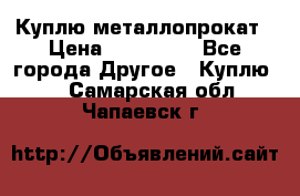 Куплю металлопрокат › Цена ­ 800 000 - Все города Другое » Куплю   . Самарская обл.,Чапаевск г.